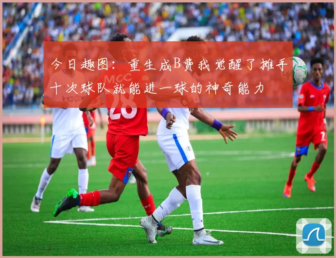 今日趣图：重生成B费我觉醒了摊手十次球队就能进一球的神奇能力
