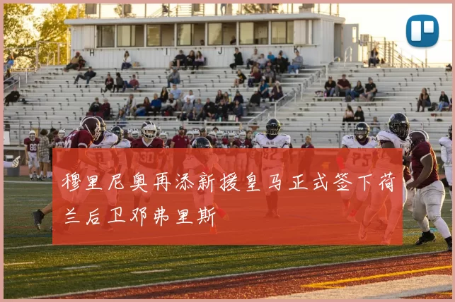 穆里尼奥再添新援皇马正式签下荷兰后卫邓弗里斯