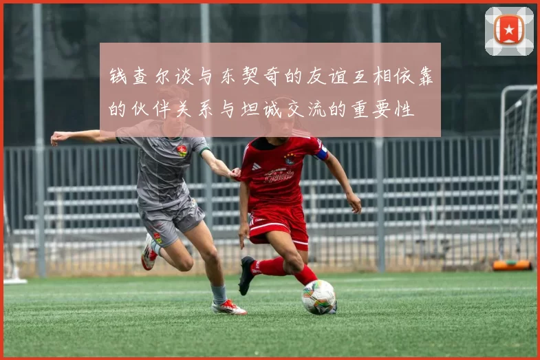 钱查尔谈与东契奇的友谊互相依靠的伙伴关系与坦诚交流的重要性