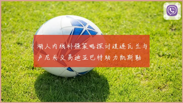 湖人内线补强策略探讨追逐瓦兰与卢尼或交易迪亚巴特助力凯斯勒