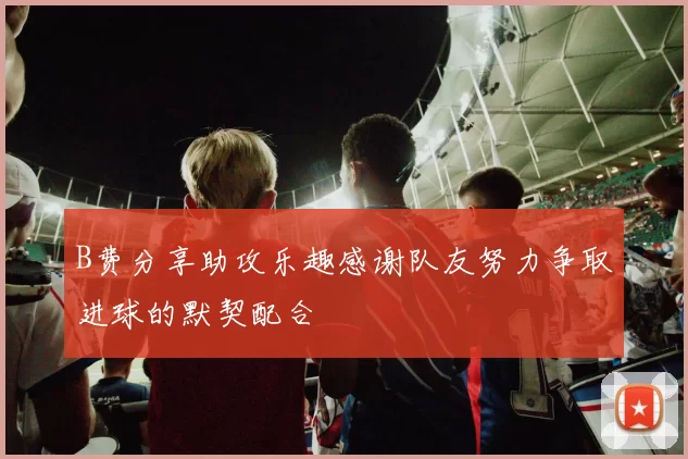 B费分享助攻乐趣感谢队友努力争取进球的默契配合