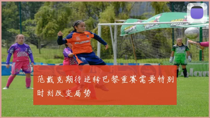 范戴克期待逆转巴黎重赛需要特别时刻改变局势