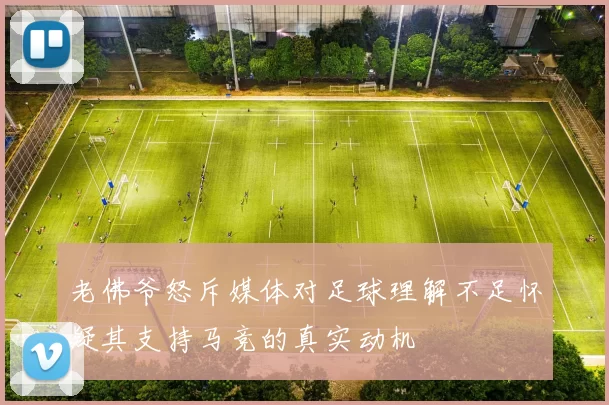 老佛爷怒斥媒体对足球理解不足怀疑其支持马竞的真实动机