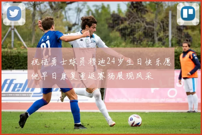 祝福勇士球员穆迪24岁生日快乐愿他早日康复重返赛场展现风采