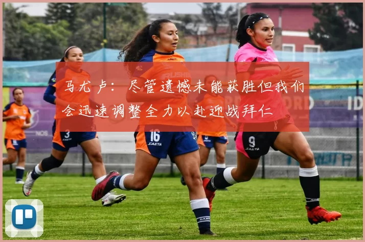 马尤卢：尽管遗憾未能获胜但我们会迅速调整全力以赴迎战拜仁