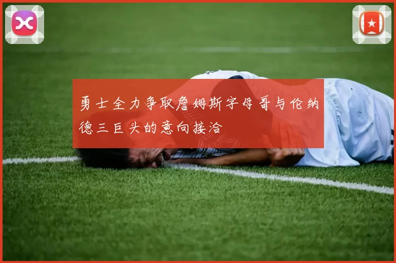 勇士全力争取詹姆斯字母哥与伦纳德三巨头的意向接洽