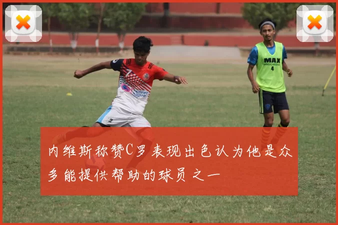 内维斯称赞C罗表现出色认为他是众多能提供帮助的球员之一
