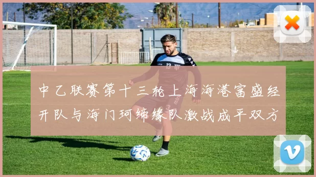 中乙联赛第十三轮上海海港富盛经开队与海门珂缔缘队激战成平双方各取一分