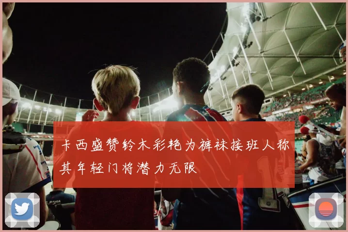 卡西盛赞铃木彩艳为裤袜接班人称其年轻门将潜力无限