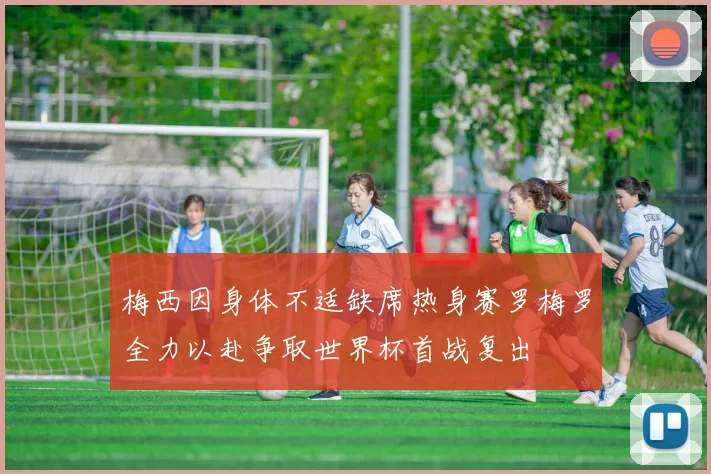 梅西因身体不适缺席热身赛罗梅罗全力以赴争取世界杯首战复出