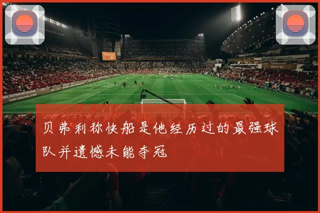 贝弗利称快船是他经历过的最强球队并遗憾未能夺冠