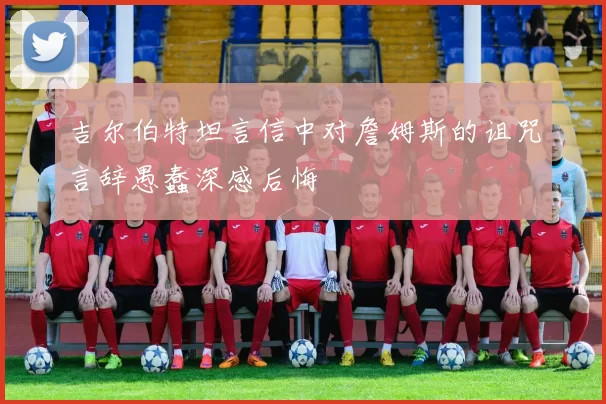 吉尔伯特坦言信中对詹姆斯的诅咒言辞愚蠢深感后悔