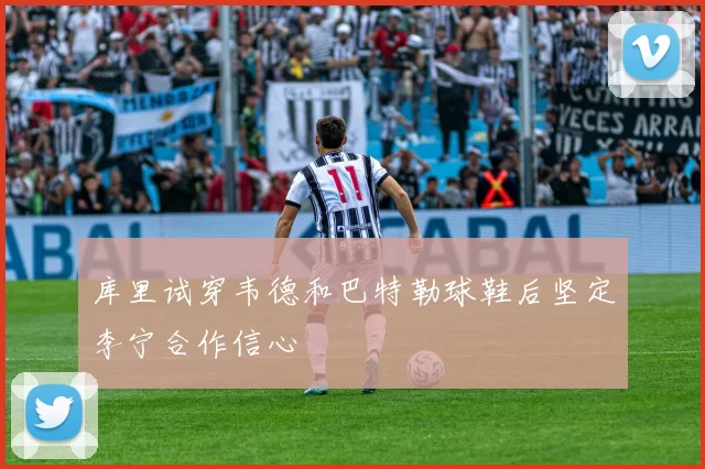 库里试穿韦德和巴特勒球鞋后坚定李宁合作信心