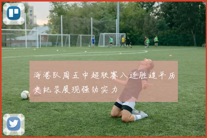 海港队周五中超联赛八连胜追平历史纪录展现强劲实力
