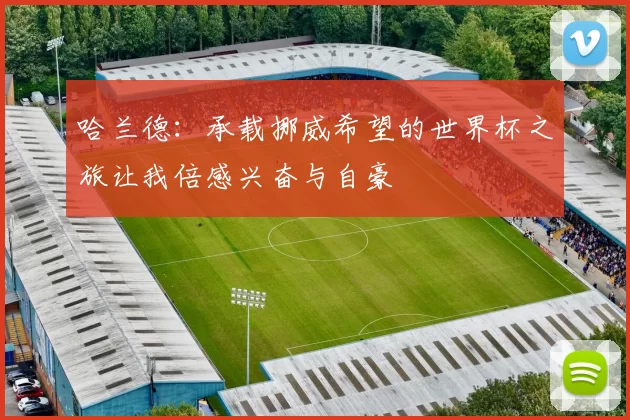 哈兰德：承载挪威希望的世界杯之旅让我倍感兴奋与自豪